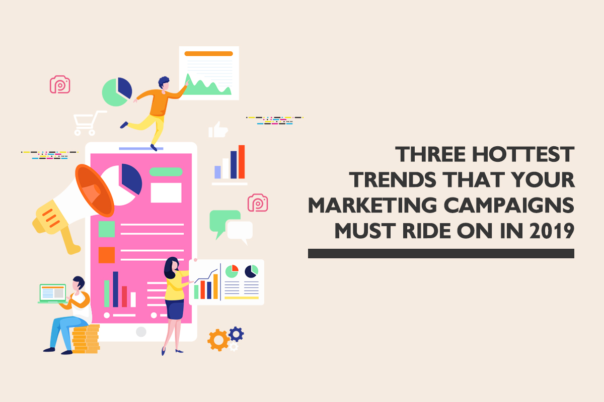 Three hottest trends your marketing campaigns must ride on in 2019